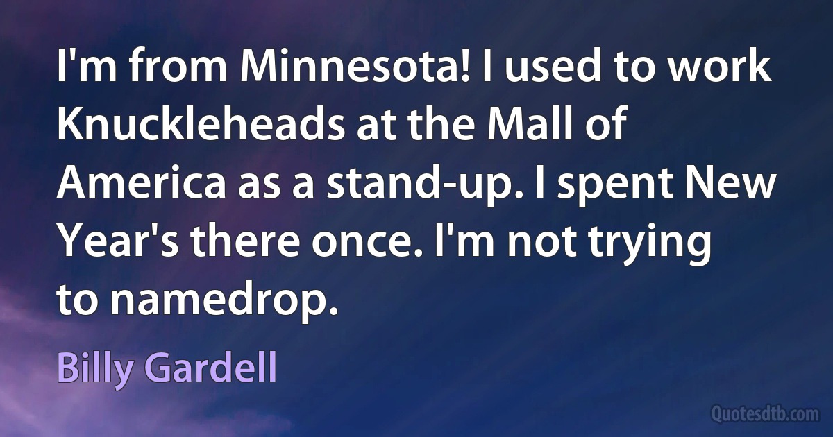 I'm from Minnesota! I used to work Knuckleheads at the Mall of America as a stand-up. I spent New Year's there once. I'm not trying to namedrop. (Billy Gardell)