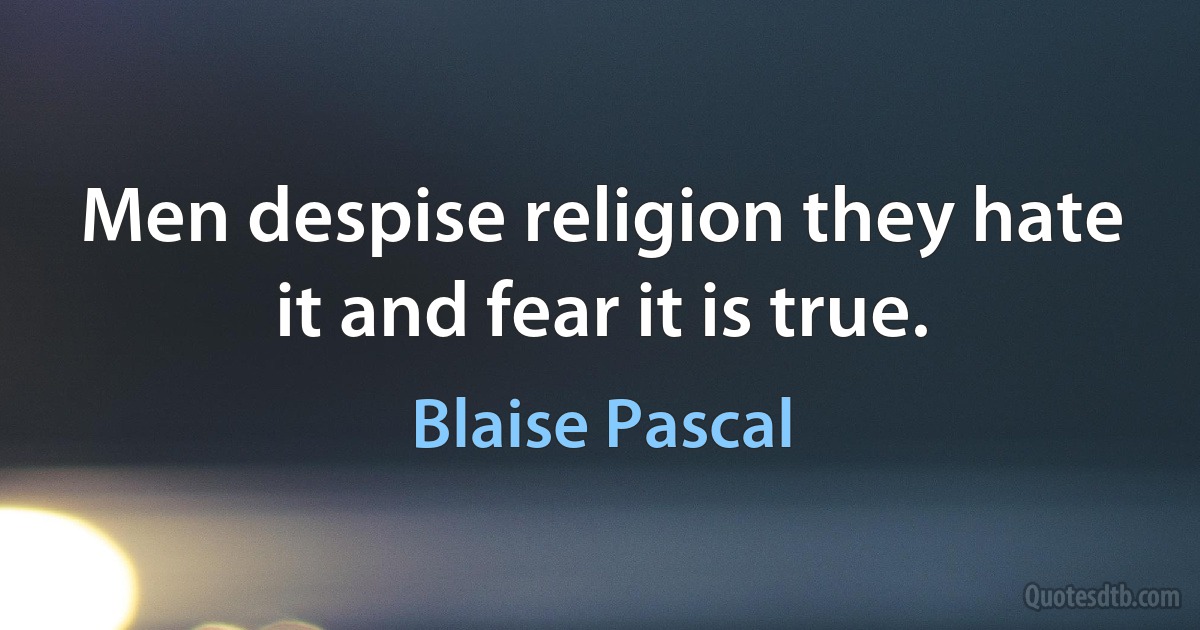 Men despise religion they hate it and fear it is true. (Blaise Pascal)