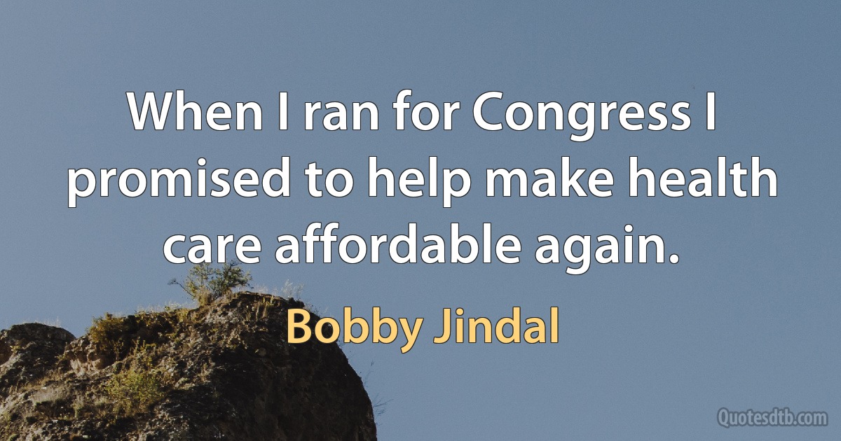 When I ran for Congress I promised to help make health care affordable again. (Bobby Jindal)