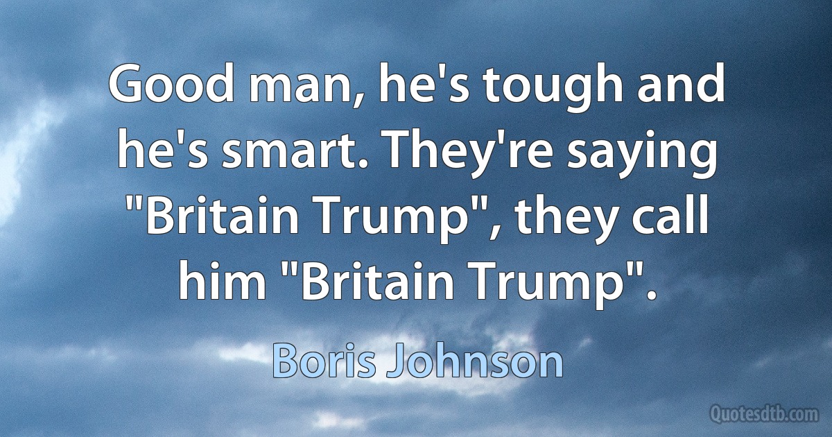 Good man, he's tough and he's smart. They're saying "Britain Trump", they call him "Britain Trump". (Boris Johnson)