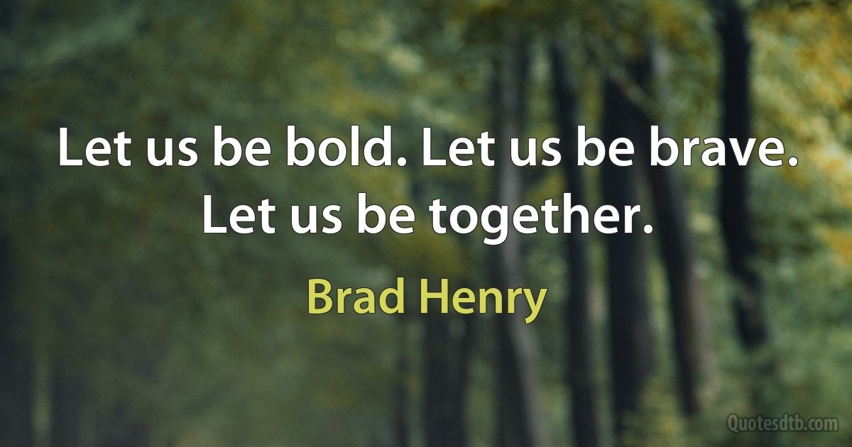 Let us be bold. Let us be brave. Let us be together. (Brad Henry)