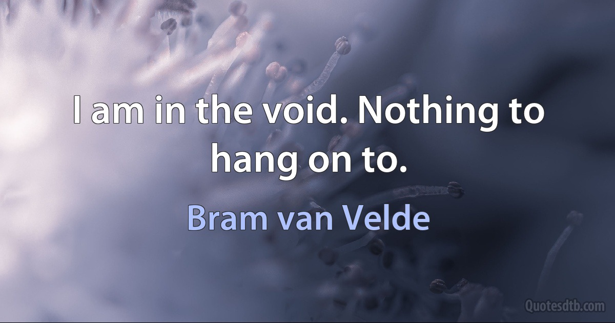 I am in the void. Nothing to hang on to. (Bram van Velde)