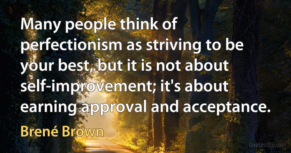 Many people think of perfectionism as striving to be your best, but it is not about self-improvement; it's about earning approval and acceptance. (Brené Brown)