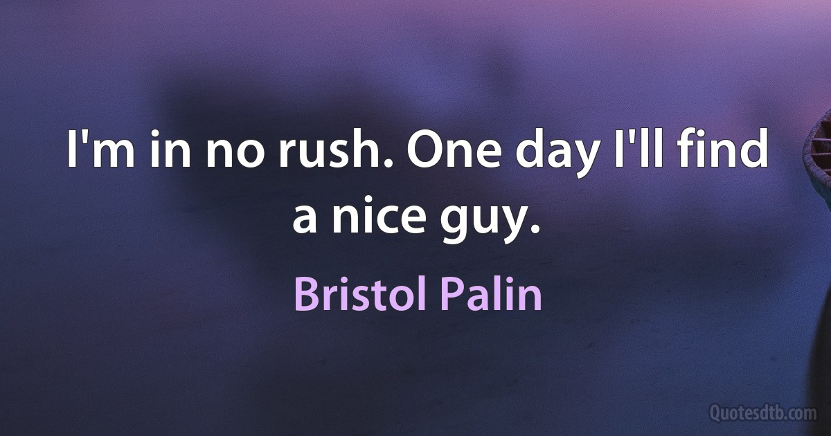 I'm in no rush. One day I'll find a nice guy. (Bristol Palin)