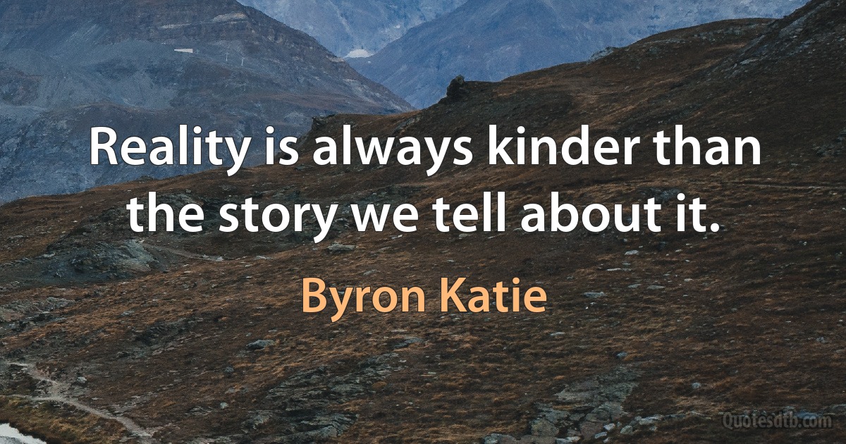 Reality is always kinder than the story we tell about it. (Byron Katie)