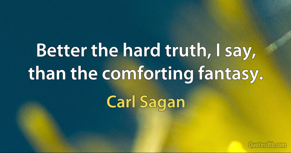 Better the hard truth, I say, than the comforting fantasy. (Carl Sagan)