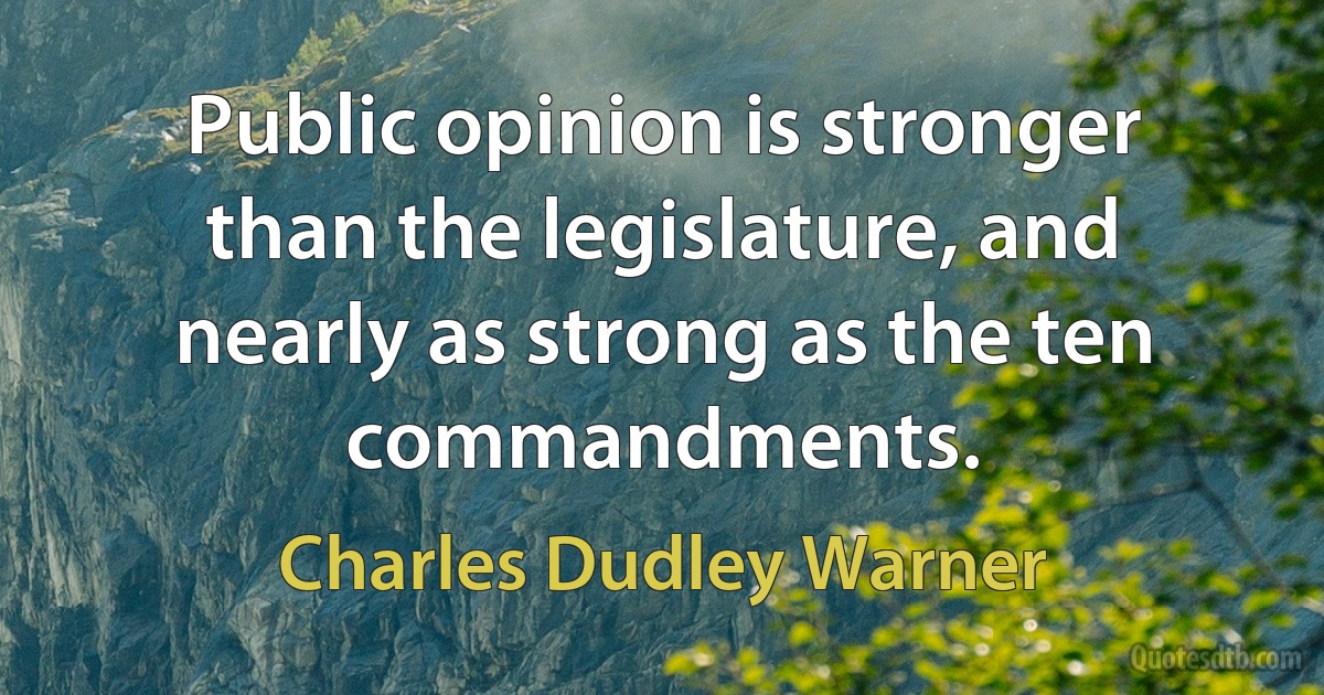 Public opinion is stronger than the legislature, and nearly as strong as the ten commandments. (Charles Dudley Warner)