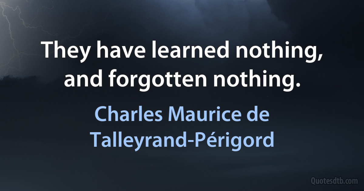 They have learned nothing, and forgotten nothing. (Charles Maurice de Talleyrand-Périgord)