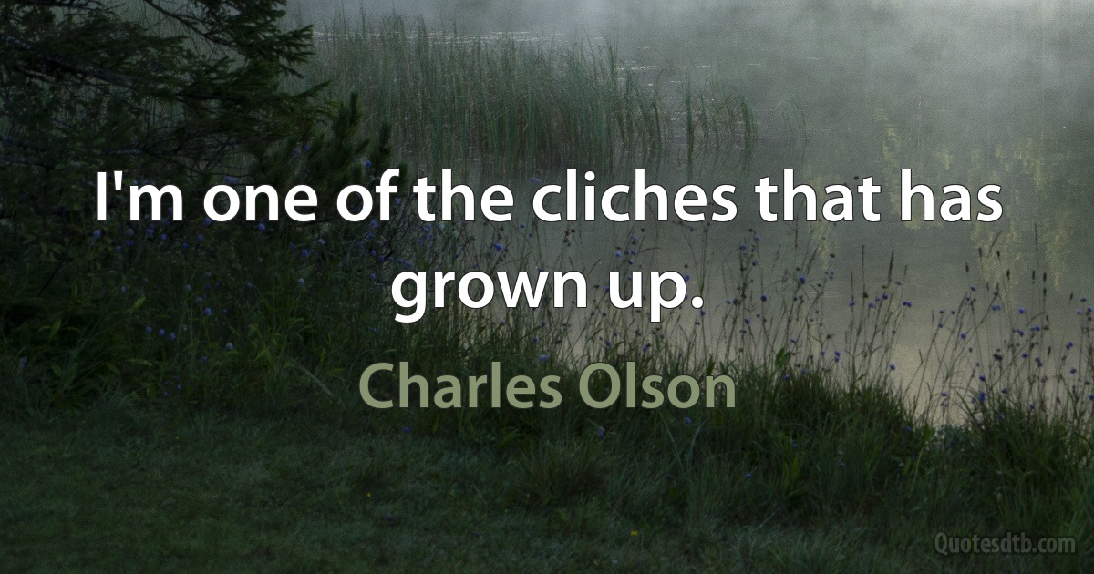 I'm one of the cliches that has grown up. (Charles Olson)