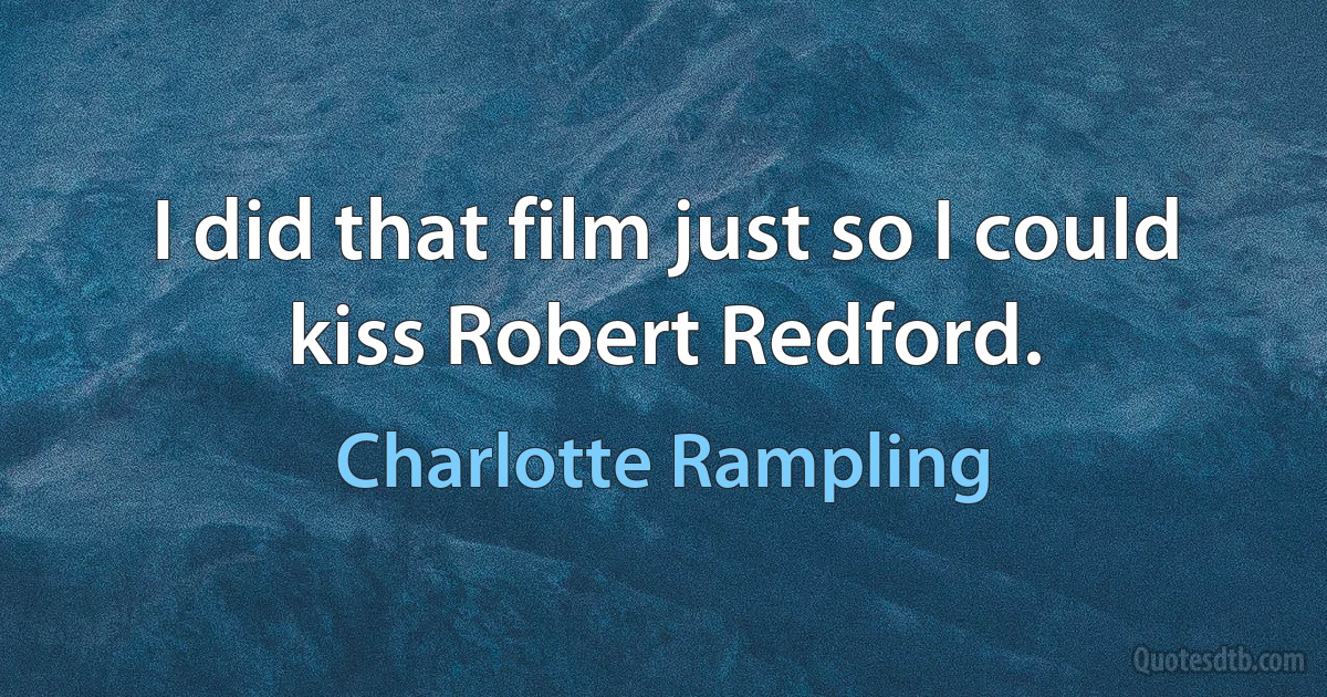 I did that film just so I could kiss Robert Redford. (Charlotte Rampling)