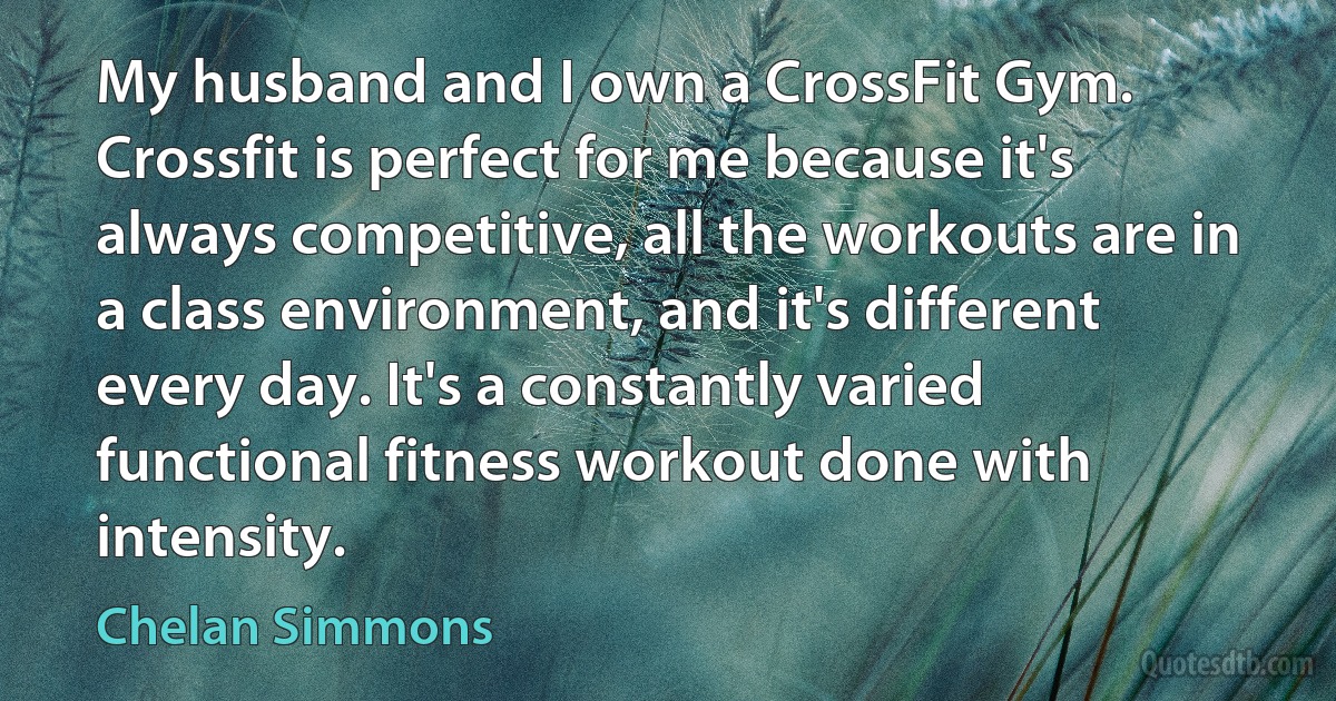 My husband and I own a CrossFit Gym. Crossfit is perfect for me because it's always competitive, all the workouts are in a class environment, and it's different every day. It's a constantly varied functional fitness workout done with intensity. (Chelan Simmons)