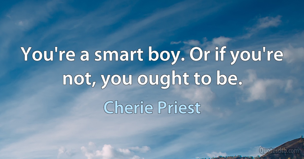 You're a smart boy. Or if you're not, you ought to be. (Cherie Priest)