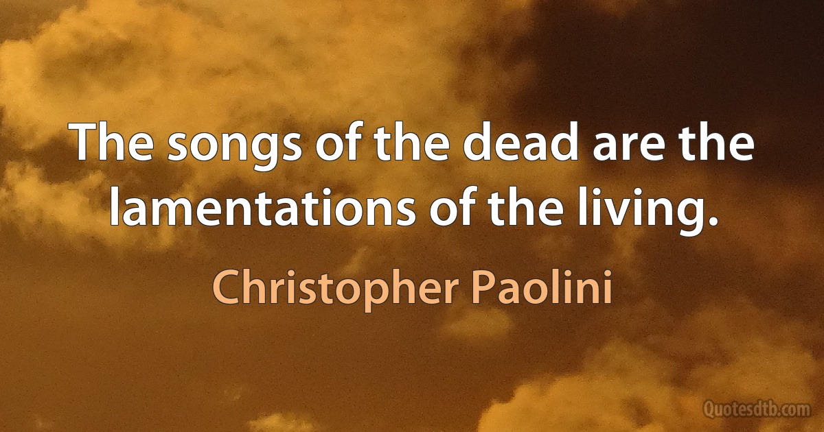 The songs of the dead are the lamentations of the living. (Christopher Paolini)