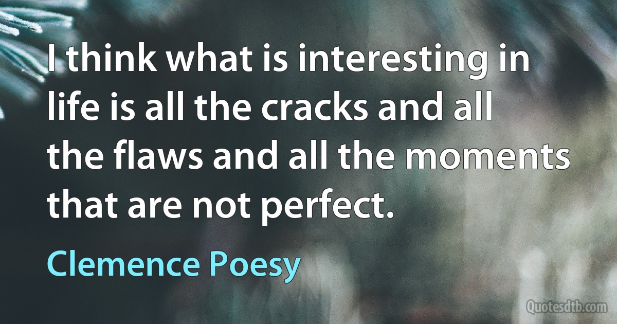 I think what is interesting in life is all the cracks and all the flaws and all the moments that are not perfect. (Clemence Poesy)