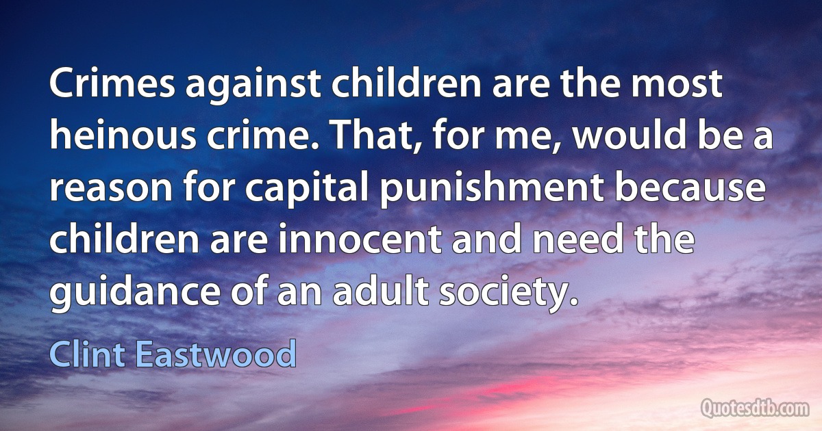 Crimes against children are the most heinous crime. That, for me, would be a reason for capital punishment because children are innocent and need the guidance of an adult society. (Clint Eastwood)