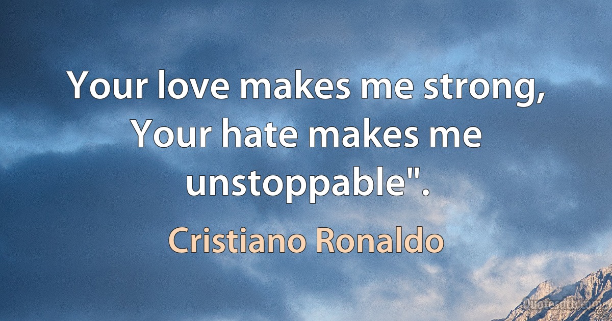 Your love makes me strong, Your hate makes me unstoppable". (Cristiano Ronaldo)