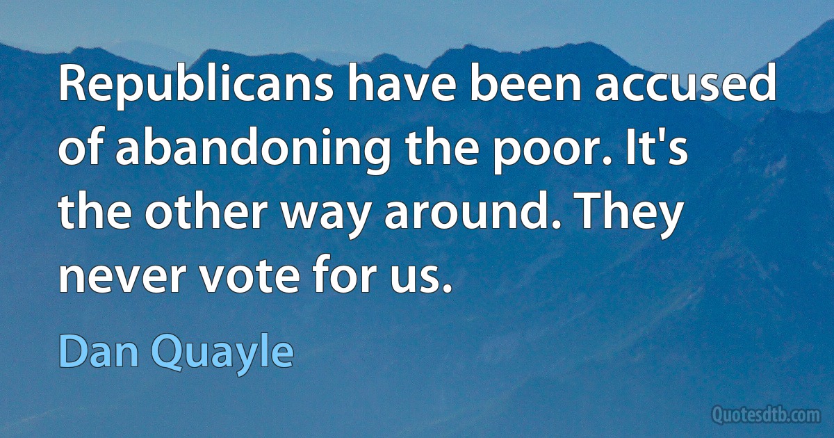 Republicans have been accused of abandoning the poor. It's the other way around. They never vote for us. (Dan Quayle)