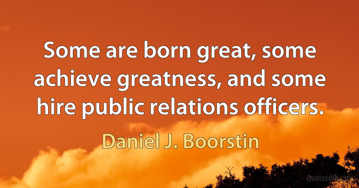 Some are born great, some achieve greatness, and some hire public relations officers. (Daniel J. Boorstin)