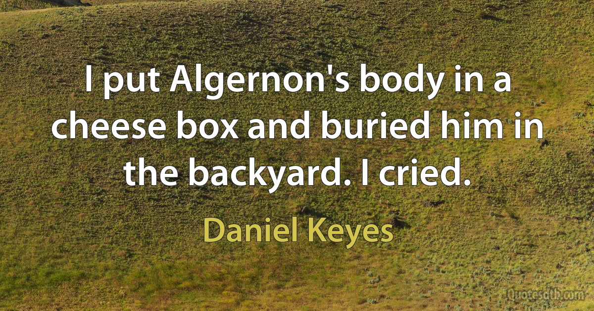 I put Algernon's body in a cheese box and buried him in the backyard. I cried. (Daniel Keyes)