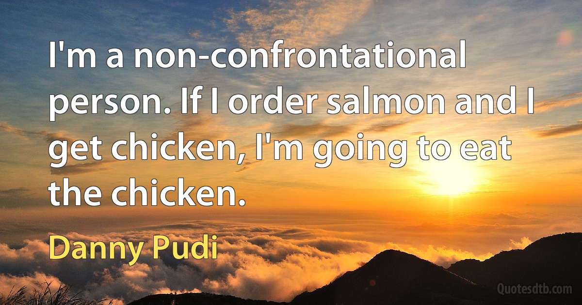 I'm a non-confrontational person. If I order salmon and I get chicken, I'm going to eat the chicken. (Danny Pudi)