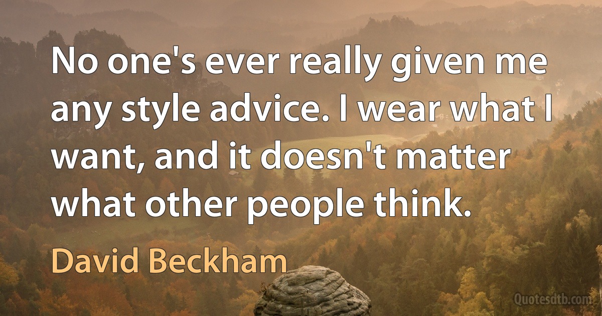 No one's ever really given me any style advice. I wear what I want, and it doesn't matter what other people think. (David Beckham)