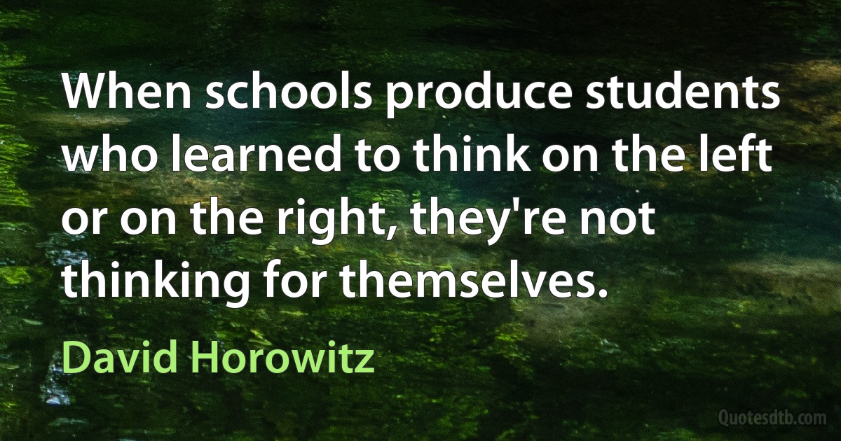 When schools produce students who learned to think on the left or on the right, they're not thinking for themselves. (David Horowitz)