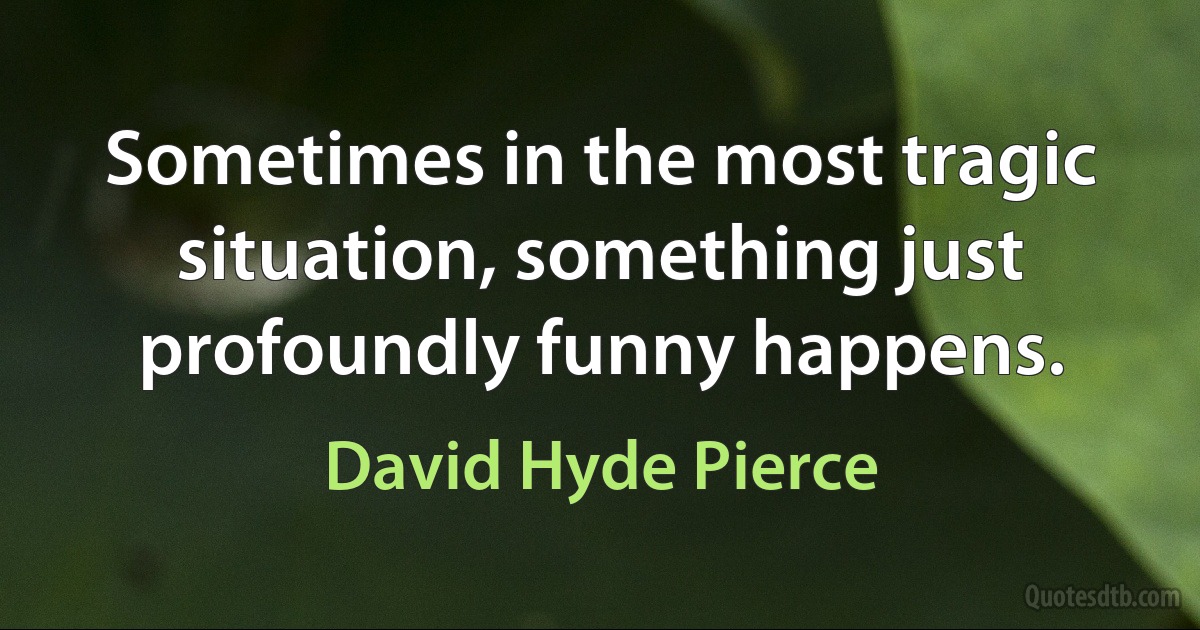 Sometimes in the most tragic situation, something just profoundly funny happens. (David Hyde Pierce)