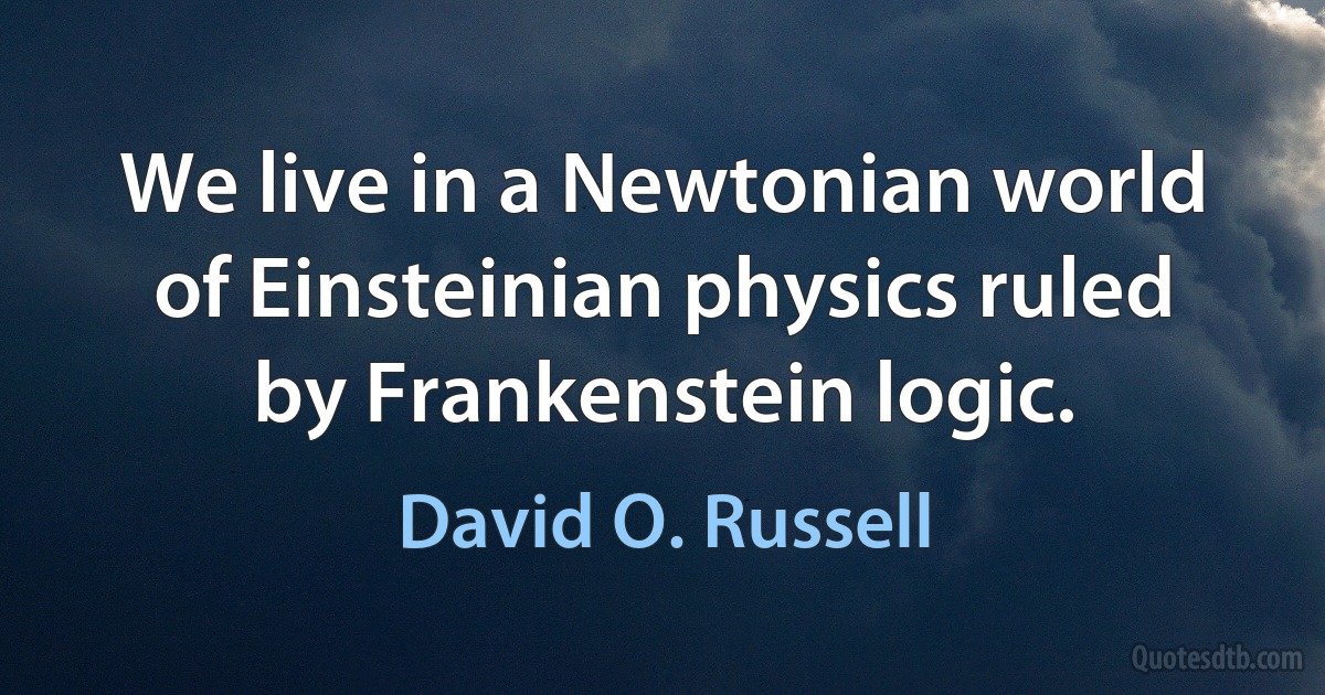 We live in a Newtonian world of Einsteinian physics ruled by Frankenstein logic. (David O. Russell)