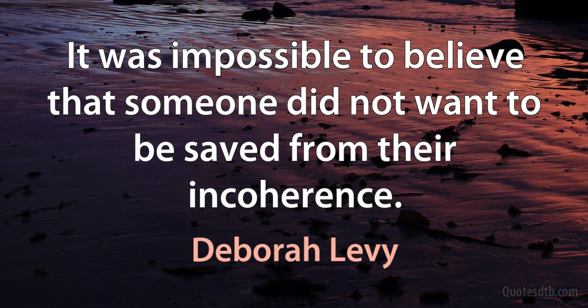 It was impossible to believe that someone did not want to be saved from their incoherence. (Deborah Levy)