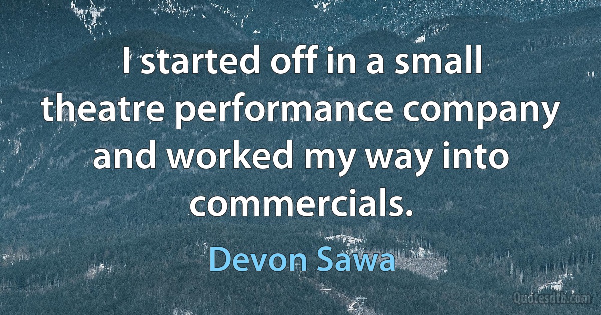 I started off in a small theatre performance company and worked my way into commercials. (Devon Sawa)