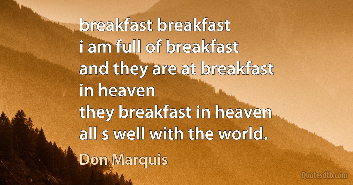 breakfast breakfast
i am full of breakfast
and they are at breakfast
in heaven
they breakfast in heaven
all s well with the world. (Don Marquis)