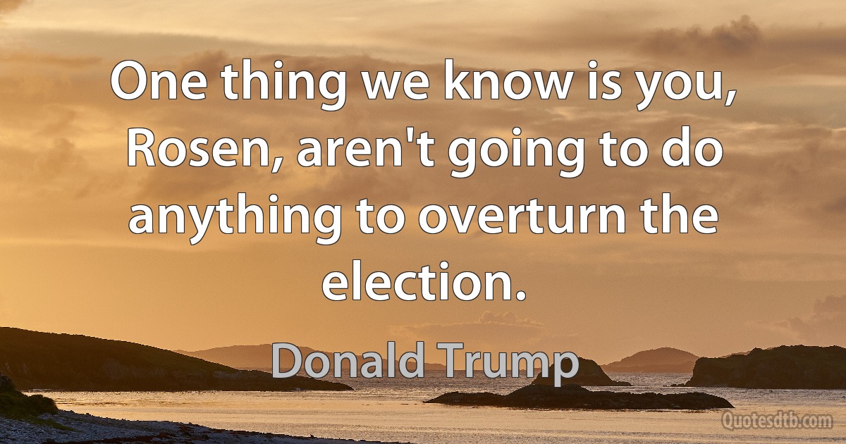 One thing we know is you, Rosen, aren't going to do anything to overturn the election. (Donald Trump)