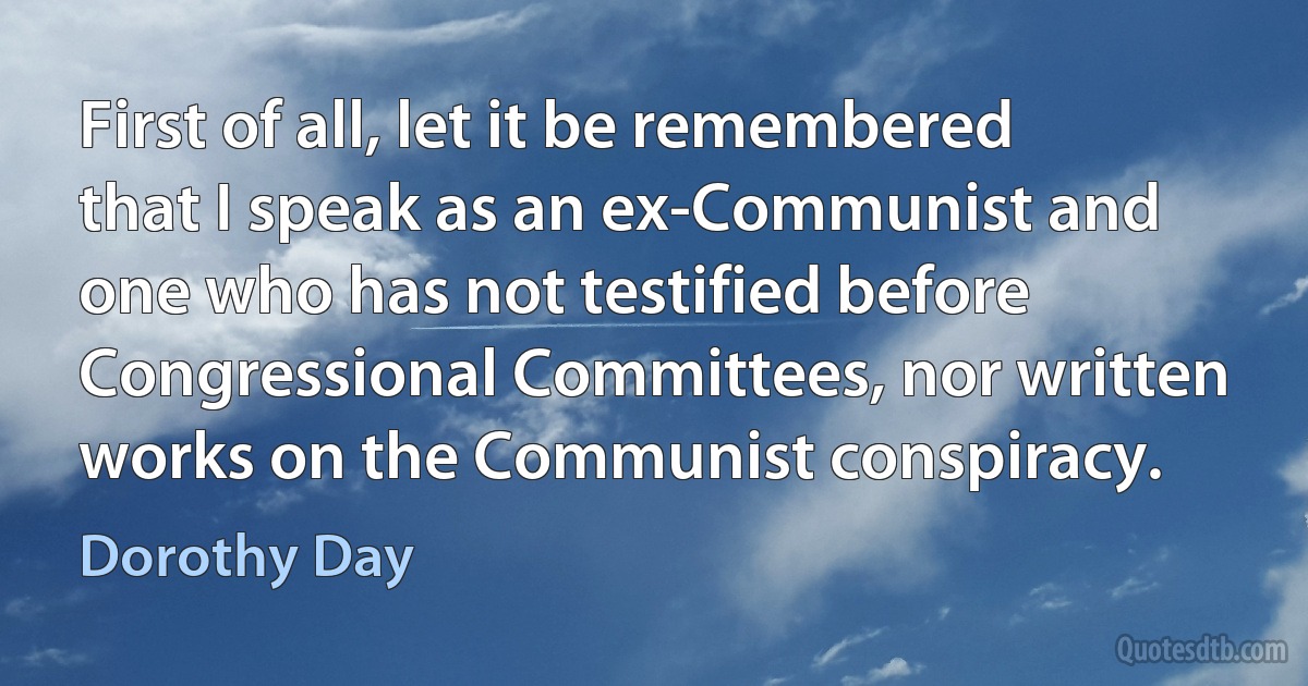 First of all, let it be remembered that I speak as an ex-Communist and one who has not testified before Congressional Committees, nor written works on the Communist conspiracy. (Dorothy Day)