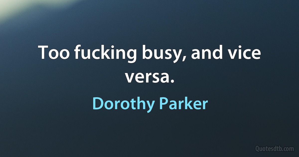 Too fucking busy, and vice versa. (Dorothy Parker)