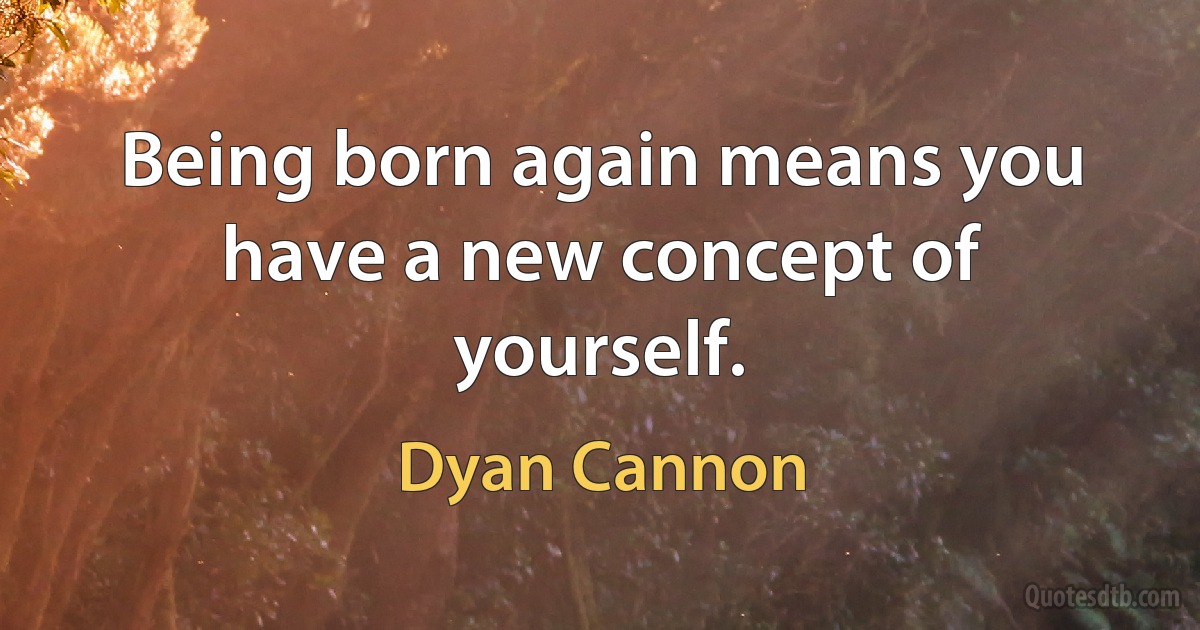 Being born again means you have a new concept of yourself. (Dyan Cannon)