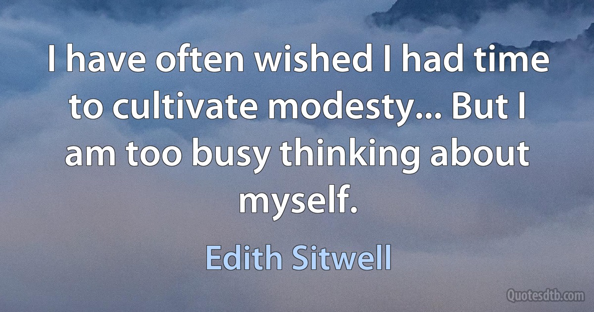 I have often wished I had time to cultivate modesty... But I am too busy thinking about myself. (Edith Sitwell)