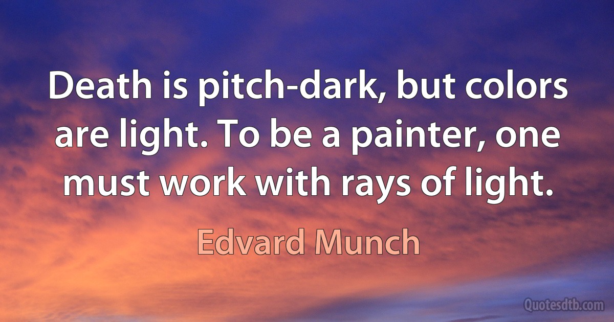 Death is pitch-dark, but colors are light. To be a painter, one must work with rays of light. (Edvard Munch)