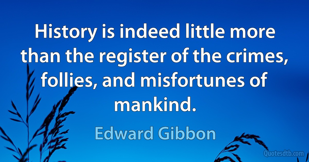 History is indeed little more than the register of the crimes, follies, and misfortunes of mankind. (Edward Gibbon)