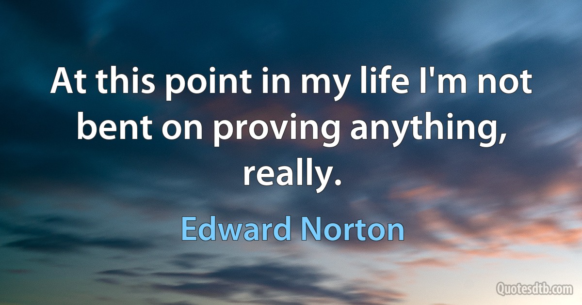 At this point in my life I'm not bent on proving anything, really. (Edward Norton)