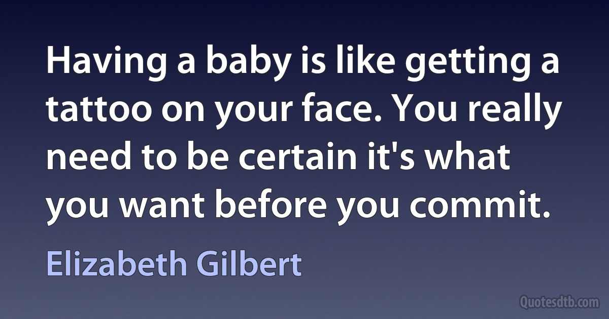 Having a baby is like getting a tattoo on your face. You really need to be certain it's what you want before you commit. (Elizabeth Gilbert)