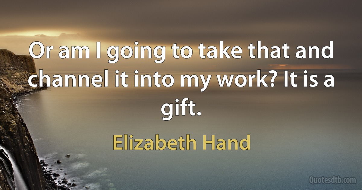 Or am I going to take that and channel it into my work? It is a gift. (Elizabeth Hand)