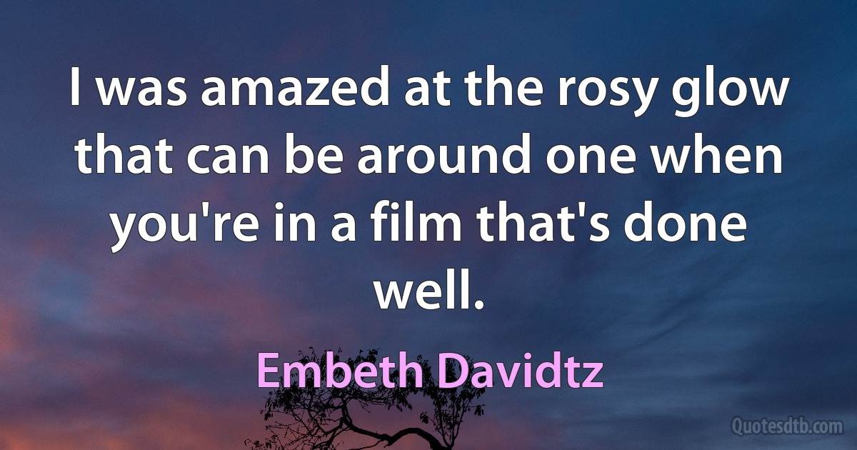 I was amazed at the rosy glow that can be around one when you're in a film that's done well. (Embeth Davidtz)