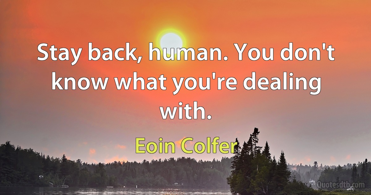 Stay back, human. You don't know what you're dealing with. (Eoin Colfer)