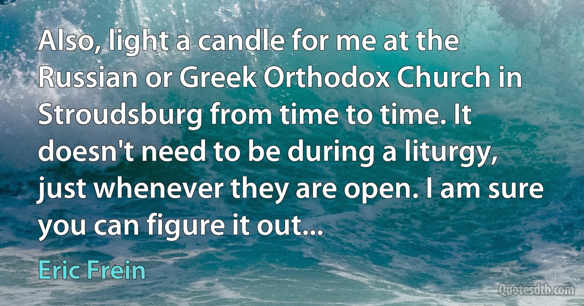 Also, light a candle for me at the Russian or Greek Orthodox Church in Stroudsburg from time to time. It doesn't need to be during a liturgy, just whenever they are open. I am sure you can figure it out... (Eric Frein)