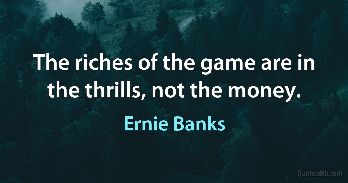 The riches of the game are in the thrills, not the money. (Ernie Banks)