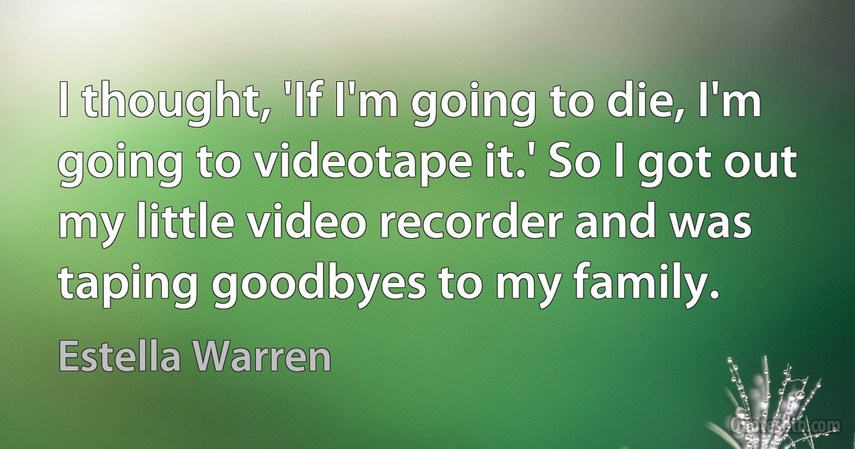 I thought, 'If I'm going to die, I'm going to videotape it.' So I got out my little video recorder and was taping goodbyes to my family. (Estella Warren)