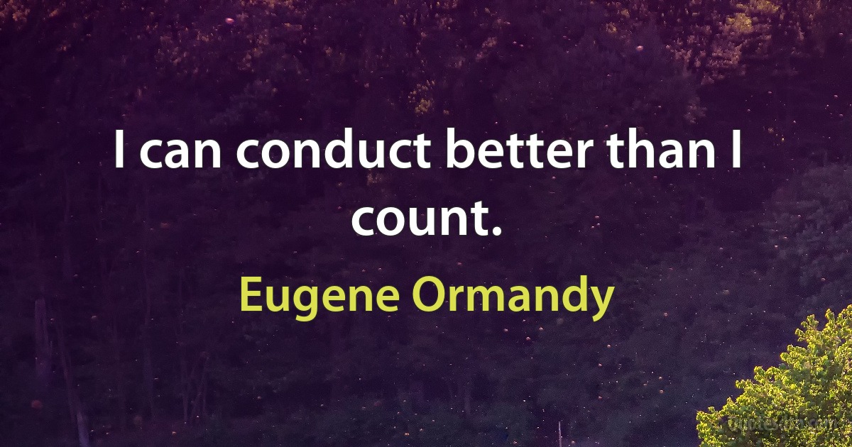 I can conduct better than I count. (Eugene Ormandy)