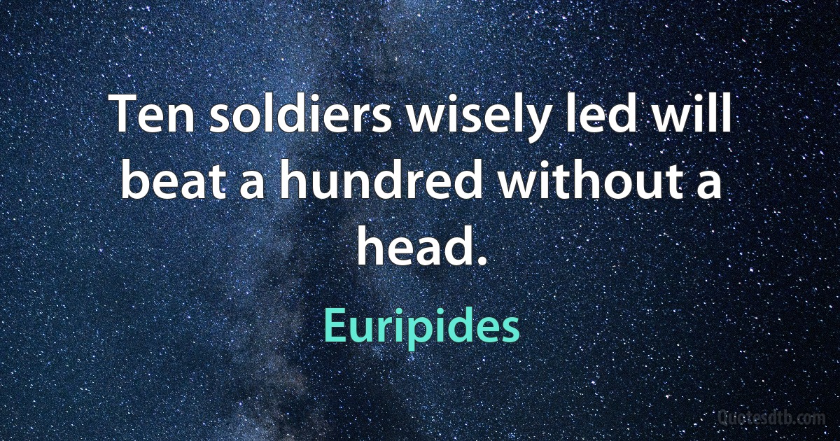 Ten soldiers wisely led will beat a hundred without a head. (Euripides)