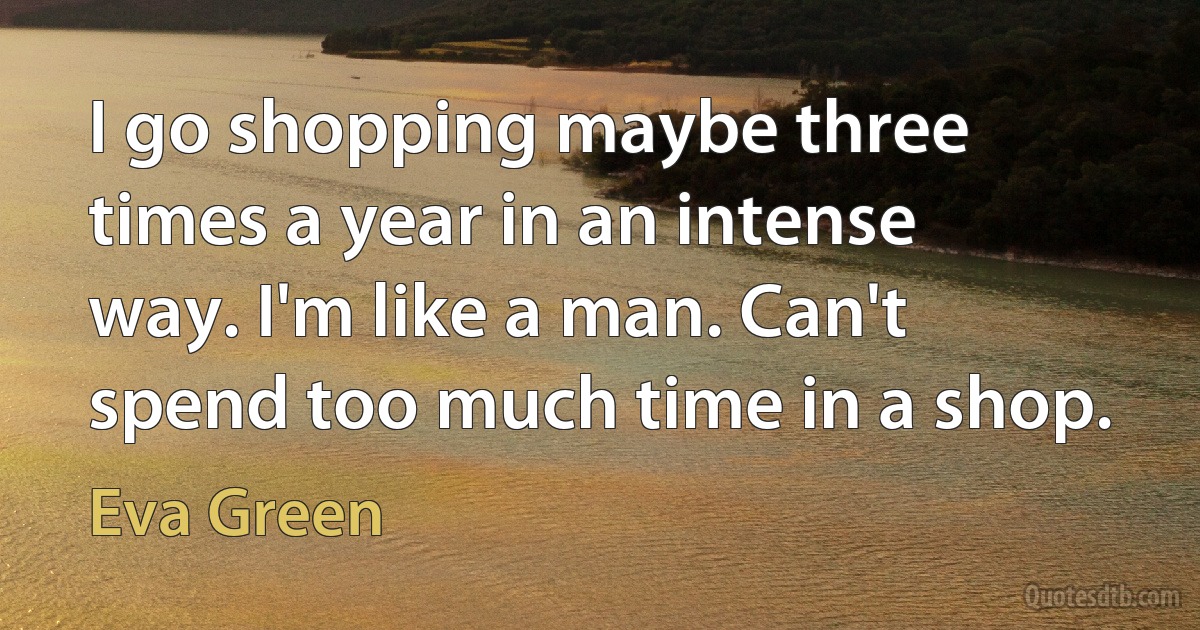 I go shopping maybe three times a year in an intense way. I'm like a man. Can't spend too much time in a shop. (Eva Green)