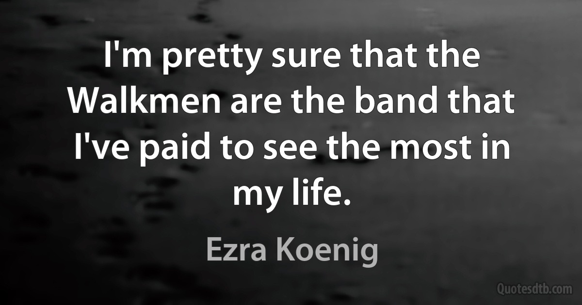 I'm pretty sure that the Walkmen are the band that I've paid to see the most in my life. (Ezra Koenig)